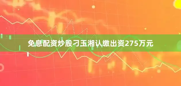 免息配资炒股刁玉湘认缴出资275万元