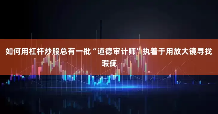 如何用杠杆炒股总有一批“道德审计师”执着于用放大镜寻找瑕疵