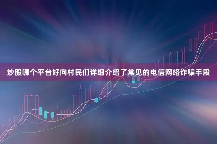 炒股哪个平台好向村民们详细介绍了常见的电信网络诈骗手段