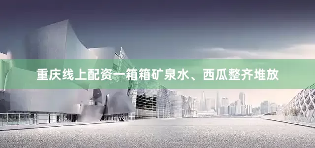 重庆线上配资一箱箱矿泉水、西瓜整齐堆放