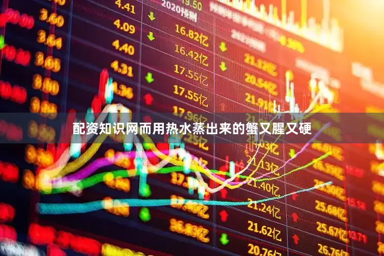配资知识网而用热水蒸出来的蟹又腥又硬