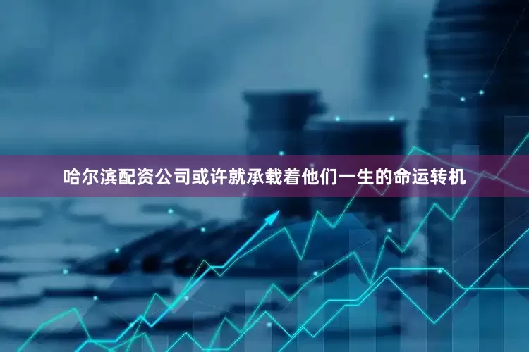 哈尔滨配资公司或许就承载着他们一生的命运转机