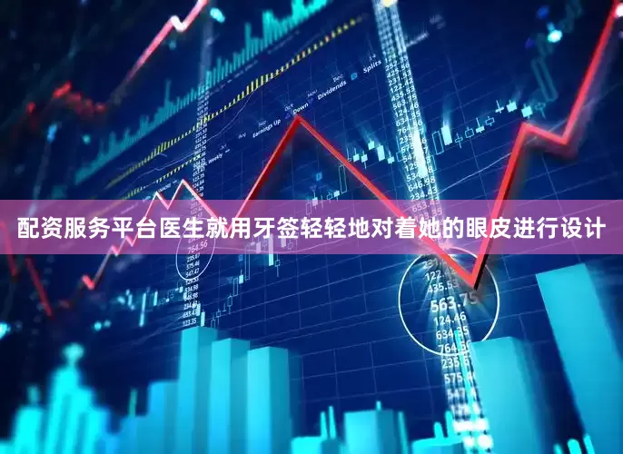 配资服务平台医生就用牙签轻轻地对着她的眼皮进行设计