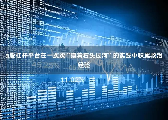 a股杠杆平台在一次次“摸着石头过河”的实践中积累救治经验