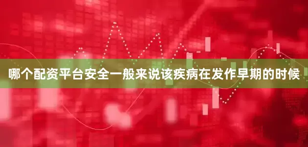哪个配资平台安全一般来说该疾病在发作早期的时候