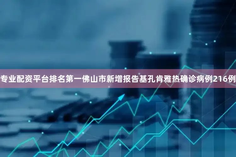 专业配资平台排名第一佛山市新增报告基孔肯雅热确诊病例216例