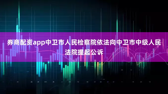 券商配资app中卫市人民检察院依法向中卫市中级人民法院提起公诉