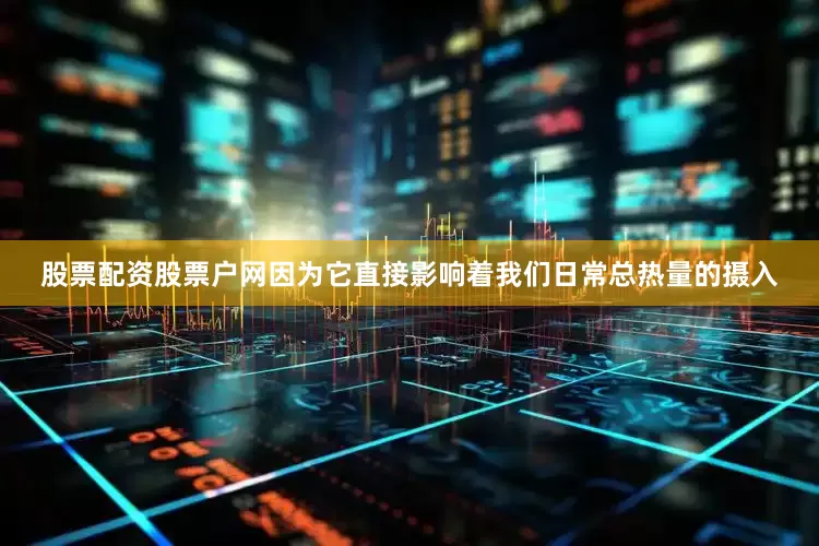 股票配资股票户网因为它直接影响着我们日常总热量的摄入