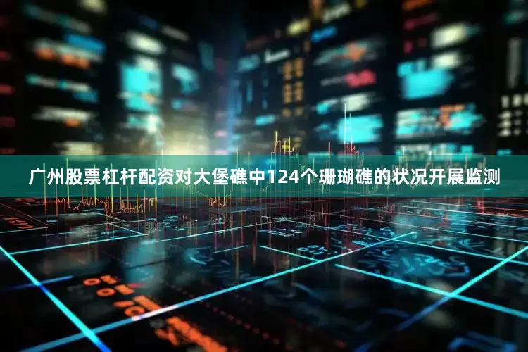 广州股票杠杆配资对大堡礁中124个珊瑚礁的状况开展监测