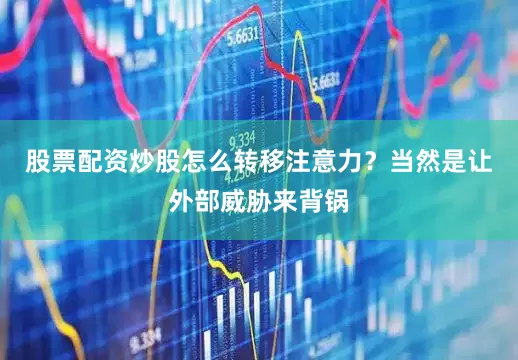 股票配资炒股怎么转移注意力？当然是让外部威胁来背锅
