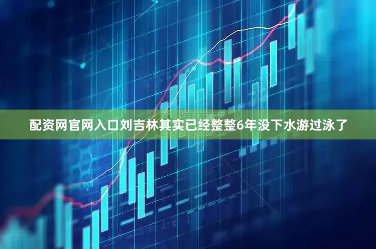 配资网官网入口刘吉林其实已经整整6年没下水游过泳了