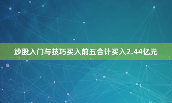 炒股入门与技巧买入前五合计买入2.44亿元