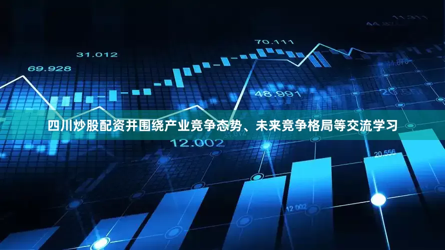四川炒股配资并围绕产业竞争态势、未来竞争格局等交流学习