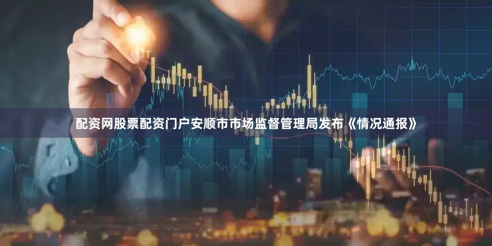 配资网股票配资门户安顺市市场监督管理局发布《情况通报》