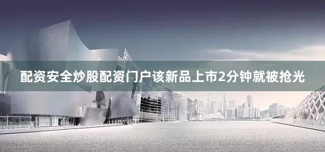 配资安全炒股配资门户该新品上市2分钟就被抢光