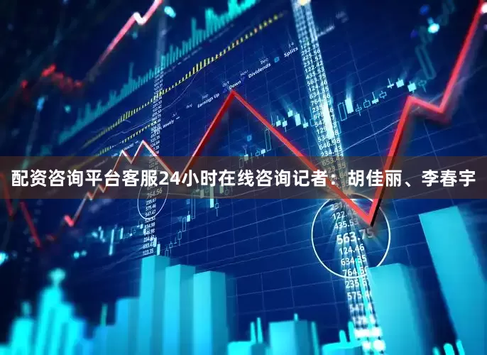 配资咨询平台客服24小时在线咨询记者：胡佳丽、李春宇