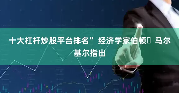 十大杠杆炒股平台排名” 经济学家伯顿・马尔基尔指出