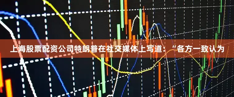上海股票配资公司特朗普在社交媒体上写道：“各方一致认为