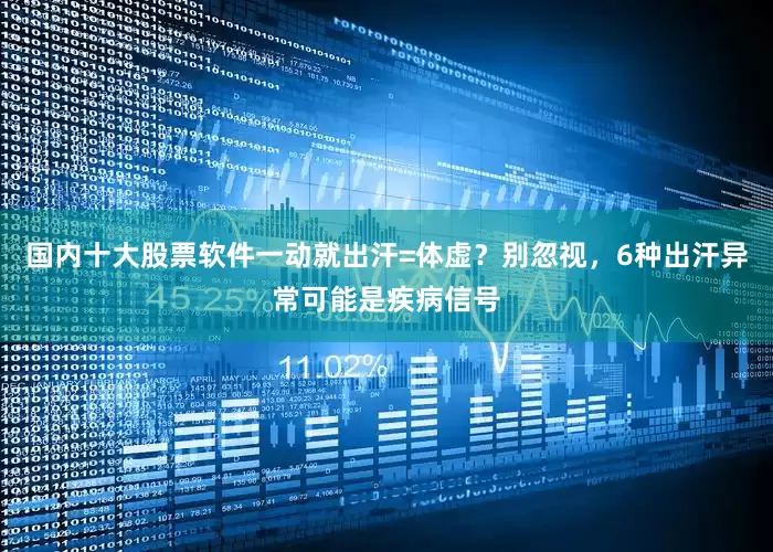 国内十大股票软件一动就出汗=体虚？别忽视，6种出汗异常可能是疾病信号