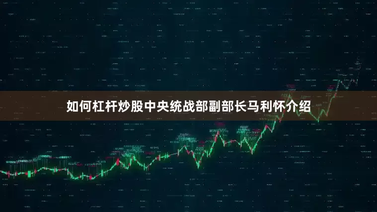 如何杠杆炒股中央统战部副部长马利怀介绍