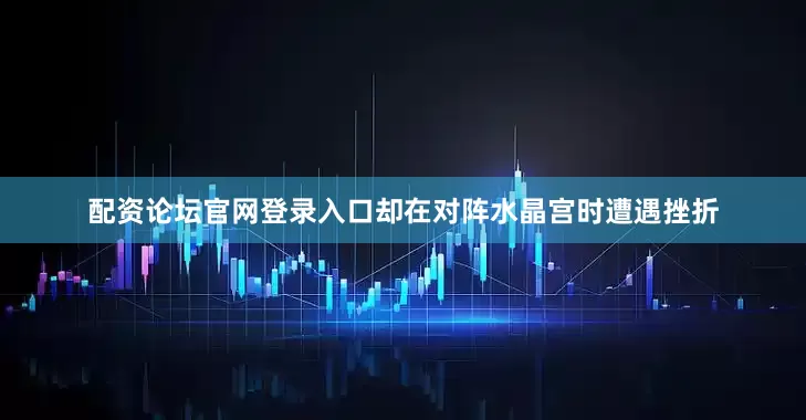 配资论坛官网登录入口却在对阵水晶宫时遭遇挫折
