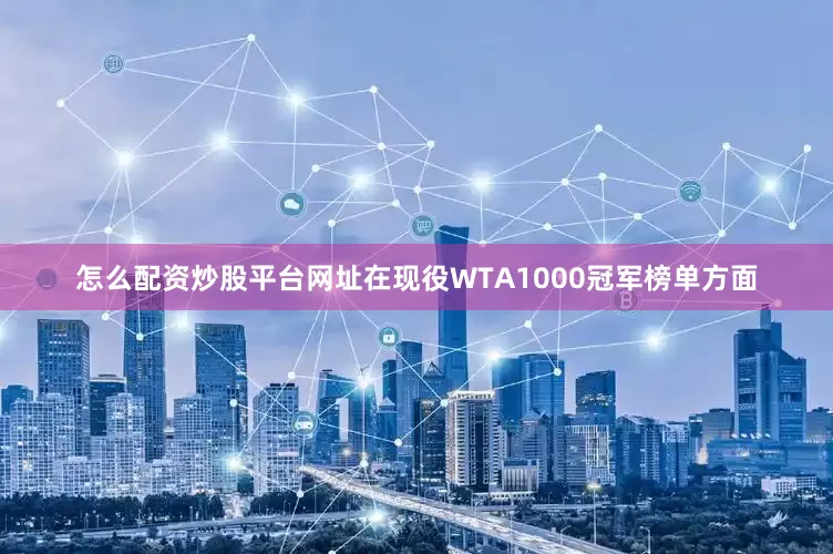 怎么配资炒股平台网址在现役WTA1000冠军榜单方面